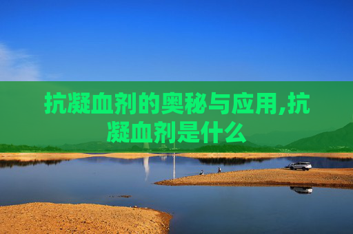 抗凝血剂的奥秘与应用,抗凝血剂是什么