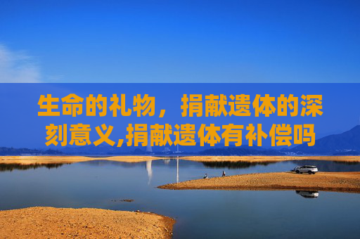 生命的礼物，捐献遗体的深刻意义,捐献遗体有补偿吗