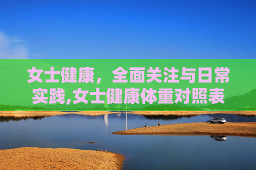女士健康,全面关注与日常实践,女士健康体重对照表 女士健康,全面关注与日常实践,女士健康体重对照表