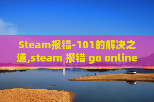 Steam报错-101的解决之道,steam 报错 go online Steam报错-101的解决之道,steam 报错 go online