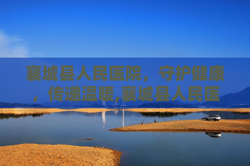 襄城县人民医院,守护健康,传递温暖,襄城县人民医院电话 襄城县人民医院,守护健康,传递温暖,襄城县人民医院电话