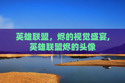 英雄联盟,烬的视觉盛宴,英雄联盟烬的头像 英雄联盟,烬的视觉盛宴,英雄联盟烬的头像
