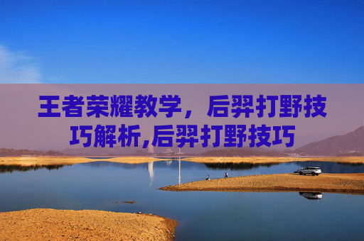 王者荣耀教学,后羿打野技巧解析,后羿打野技巧 王者荣耀教学,后羿打野技巧解析,后羿打野技巧