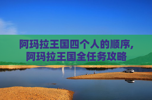 阿玛拉王国四个人的顺序,阿玛拉王国全任务攻略 阿玛拉王国四个人的顺序,阿玛拉王国全任务攻略