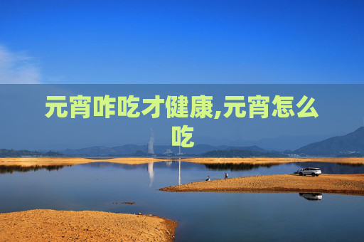 元宵咋吃才健康,元宵怎么吃 元宵咋吃才健康,元宵怎么吃
