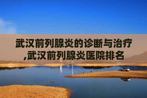武汉前列腺炎的诊断与治疗,武汉前列腺炎医院排名 武汉前列腺炎的诊断与治疗,武汉前列腺炎医院排名