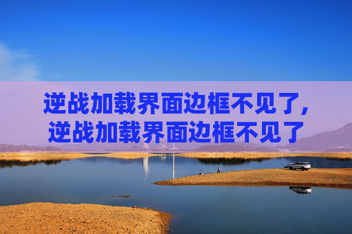 逆战加载界面边框不见了,逆战加载界面边框不见了 逆战加载界面边框不见了,逆战加载界面边框不见了