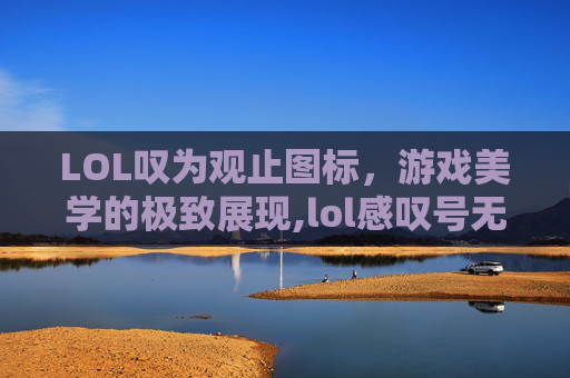 LOL叹为观止图标,游戏美学的极致展现,lol感叹号无法开始游戏 LOL叹为观止图标,游戏美学的极致展现,lol感叹号无法开始游戏