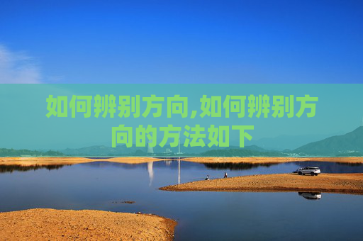 如何辨别方向,如何辨别方向的方法如下 如何辨别方向,如何辨别方向的方法如下