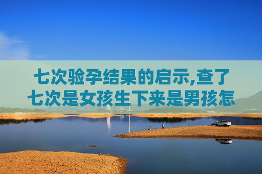 七次验孕结果的启示,查了七次是女孩生下来是男孩怎么办 七次验孕结果的启示,查了七次是女孩生下来是男孩怎么办