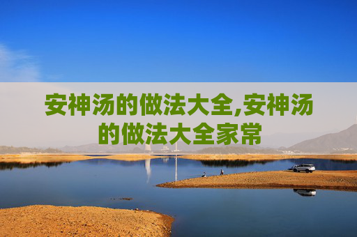安神汤的做法大全,安神汤的做法大全家常