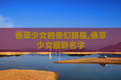 香草少女的奇幻旅程,香草少女最新名字 香草少女的奇幻旅程,香草少女最新名字