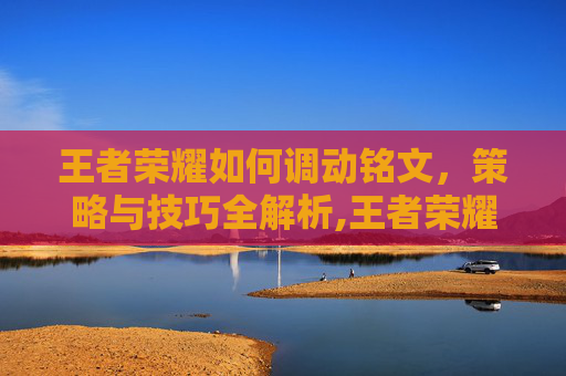 王者荣耀如何调动铭文,策略与技巧全解析,王者荣耀如何调动铭文技能 王者荣耀如何调动铭文,策略与技巧全解析,王者荣耀如何调动铭文技能