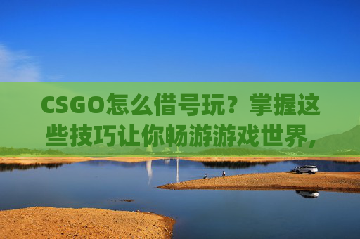 CSGO怎么借号玩?掌握这些技巧让你畅游游戏世界,csgo账号怎么用 CSGO怎么借号玩?掌握这些技巧让你畅游游戏世界,csgo账号怎么用
