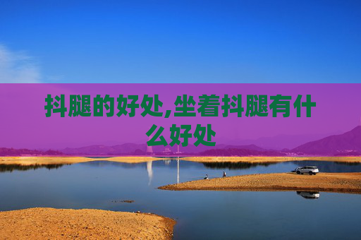 抖腿的好处,坐着抖腿有什么好处 抖腿的好处,坐着抖腿有什么好处