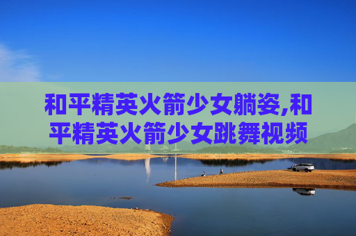 和平精英火箭少女躺姿,和平精英火箭少女跳舞视频 和平精英火箭少女躺姿,和平精英火箭少女跳舞视频