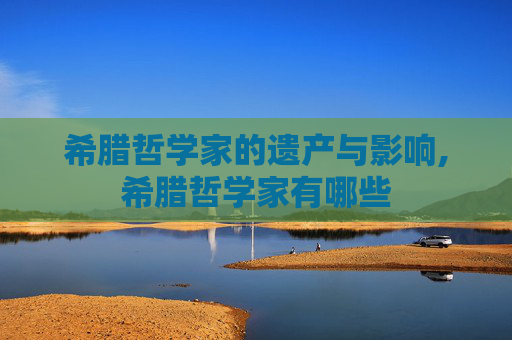 希腊哲学家的遗产与影响,希腊哲学家有哪些 希腊哲学家的遗产与影响,希腊哲学家有哪些