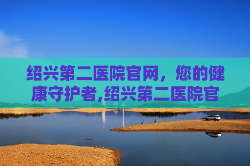 绍兴第二医院官网，您的健康守护者,绍兴第二医院官网首页