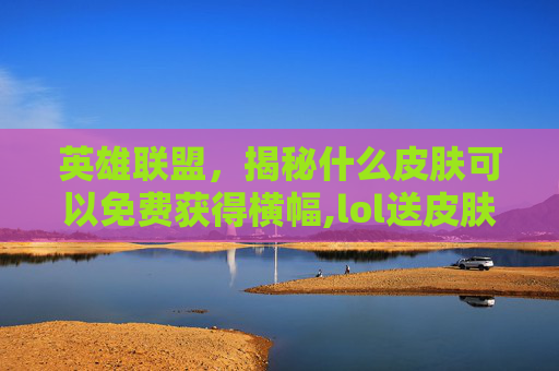 英雄联盟,揭秘什么皮肤可以免费获得横幅,lol送皮肤活动在哪领 英雄联盟,揭秘什么皮肤可以免费获得横幅,lol送皮肤活动在哪领
