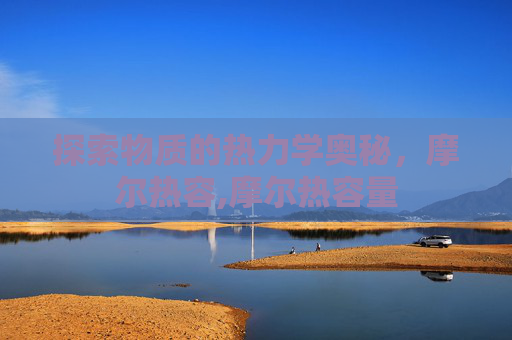探索物质的热力学奥秘,摩尔热容,摩尔热容量 探索物质的热力学奥秘,摩尔热容,摩尔热容量