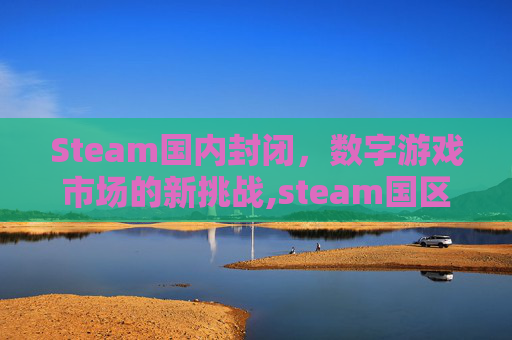 Steam国内封闭，数字游戏市场的新挑战,steam国区封锁游戏