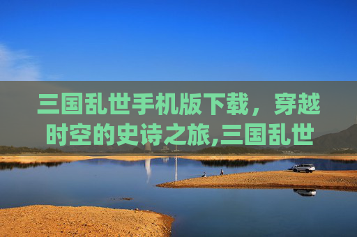 三国乱世手机版下载,穿越时空的史诗之旅,三国乱世App下载 三国乱世手机版下载,穿越时空的史诗之旅,三国乱世App下载
