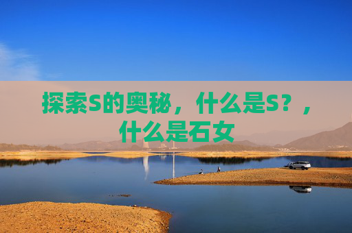 探索S的奥秘，什么是S？,什么是石女