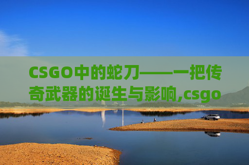CSGO中的蛇刀——一把传奇武器的诞生与影响,csgo蛇狙是哪个皮肤