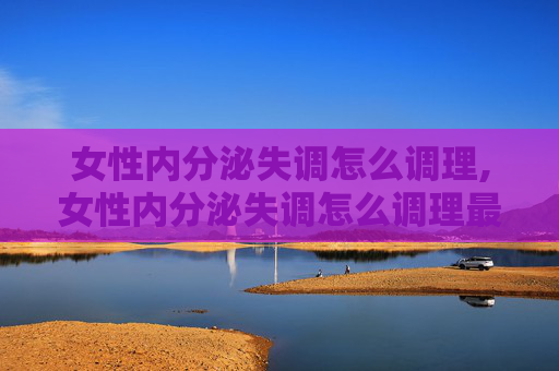 女性内分泌失调怎么调理,女性内分泌失调怎么调理最快最好