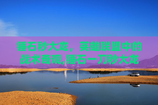 锤石秒大龙，英雄联盟中的战术奇观,锤石一刀秒大龙