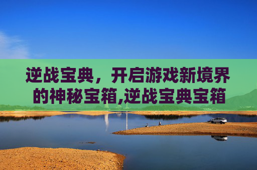 逆战宝典，开启游戏新境界的神秘宝箱,逆战宝典宝箱在哪里