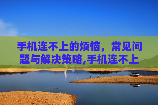 手机连不上的烦恼，常见问题与解决策略,手机连不上网络怎么办