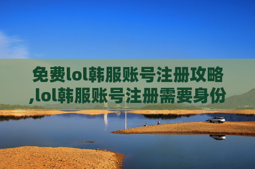 免费lol韩服账号注册攻略,lol韩服账号注册需要身份证吗