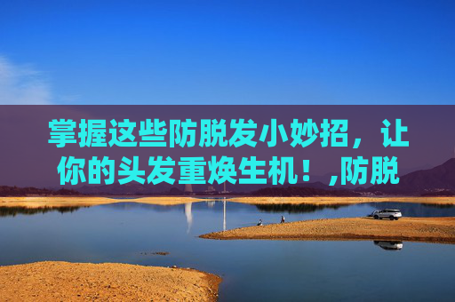 掌握这些防脱发小妙招，让你的头发重焕生机！,防脱发小妙招大揭秘