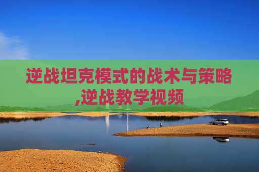 逆战坦克模式的战术与策略,逆战教学视频