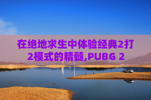 在绝地求生中体验经典2打2模式的精髓,PUBG 2