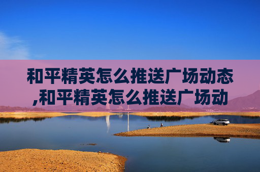 和平精英怎么推送广场动态,和平精英怎么推送广场动态皮肤