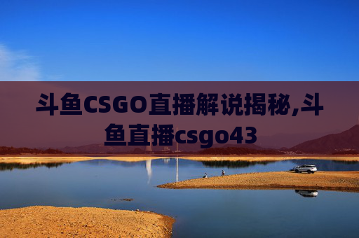 斗鱼CSGO直播解说揭秘,斗鱼直播csgo43