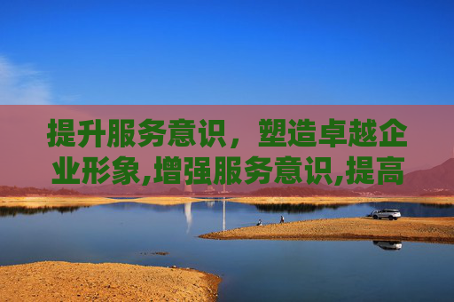 提升服务意识，塑造卓越企业形象,增强服务意识,提高服务质量