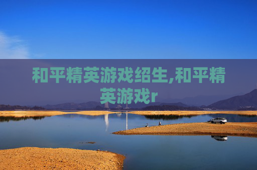 和平精英游戏绍生,和平精英游戏r 和平精英游戏绍生,和平精英游戏r