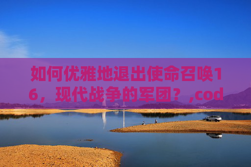 如何优雅地退出使命召唤16，现代战争的军团？,cod16退出小组