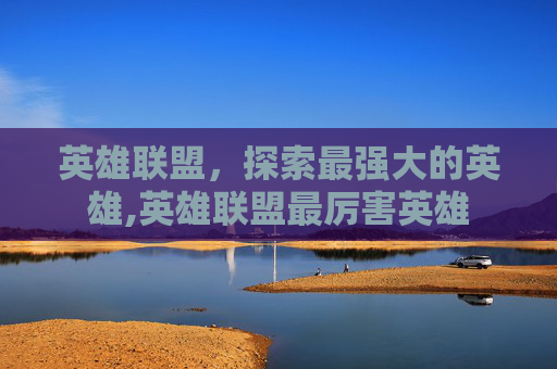 英雄联盟，探索最强大的英雄,英雄联盟最厉害英雄