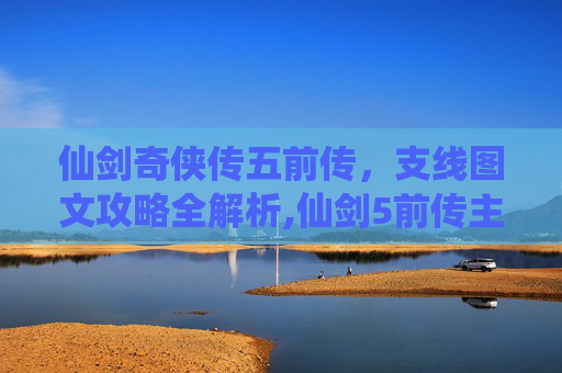 仙剑奇侠传五前传，支线图文攻略全解析,仙剑5前传主线支线攻略大全