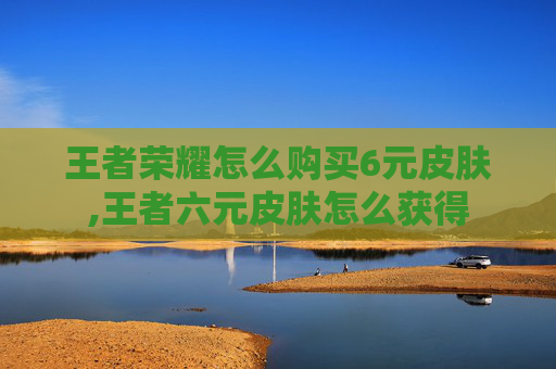 王者荣耀怎么购买6元皮肤,王者六元皮肤怎么获得