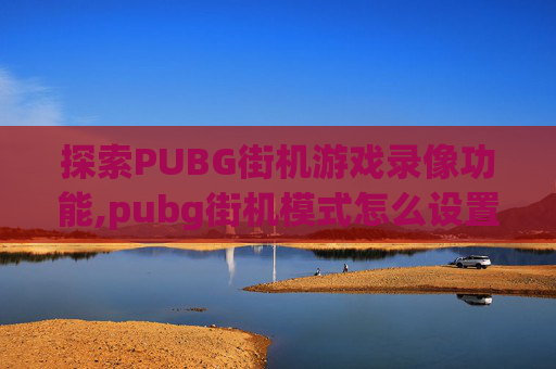 探索PUBG街机游戏录像功能,pubg街机模式怎么设置武器