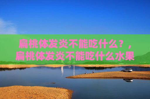 扁桃体发炎不能吃什么？,扁桃体发炎不能吃什么水果