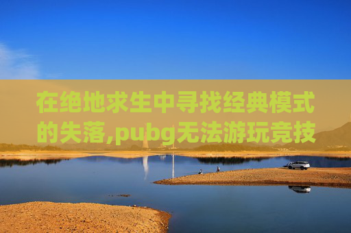 在绝地求生中寻找经典模式的失落,pubg无法游玩竞技模式