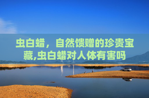 虫白蜡，自然馈赠的珍贵宝藏,虫白蜡对人体有害吗