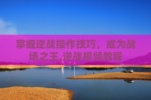 掌握逆战操作技巧，成为战场之王,逆战视频教程