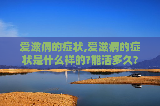 爱滋病的症状,爱滋病的症状是什么样的?能活多久?